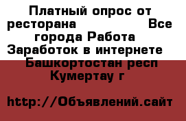 Платный опрос от ресторана Burger King - Все города Работа » Заработок в интернете   . Башкортостан респ.,Кумертау г.